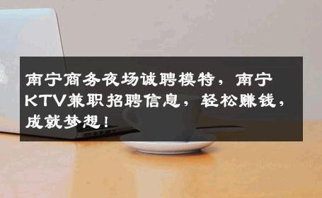 南宁商务夜场诚聘模特，南宁KTV兼职招聘信息，轻松赚钱，成就梦想！