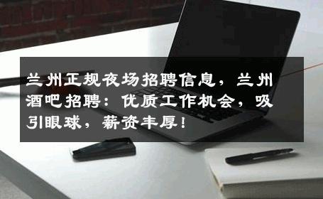 兰州正规夜场招聘信息，兰州酒吧招聘：优质工作机会，吸引眼球，薪资丰厚！