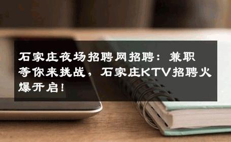 石家庄夜场招聘网招聘：兼职等你来挑战，石家庄KTV招聘火爆开启！
