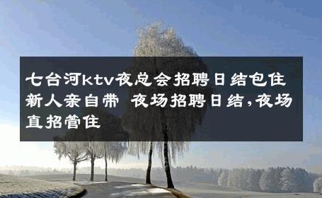 七台河ktv夜总会招聘日结包住新人亲自带 夜场招聘日结,夜场直招管住