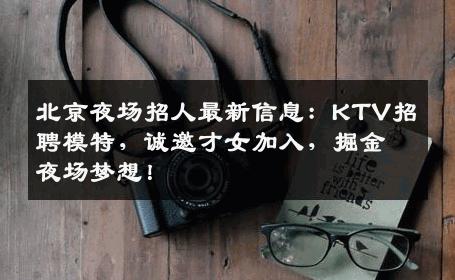 北京夜场招人最新信息：KTV招聘模特，诚邀才女加入，掘金夜场梦想！