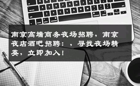 南京高端商务夜场招聘，南京夜店酒吧招聘：，寻找夜场精英，立即加入！