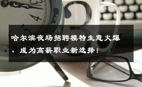 哈尔滨夜场招聘模特生意火爆，成为高薪职业新选择！