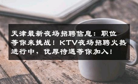 天津最新夜场招聘信息：职位等你来挑战！KTV夜场招聘火热进行中，优厚待遇等你加入！