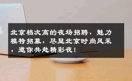 北京档次高的夜场招聘，魅力模特招募，尽显北京时尚风采，邀你共赴精彩夜！