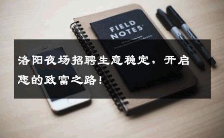 洛阳夜场招聘生意稳定，开启您的致富之路！