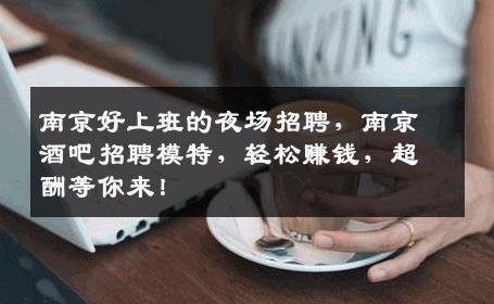 南京好上班的夜场招聘，南京酒吧招聘模特，轻松赚钱，超酬等你来！