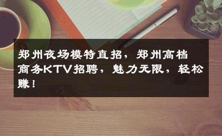 郑州夜场模特直招，郑州高档商务KTV招聘，魅力无限，轻松赚！