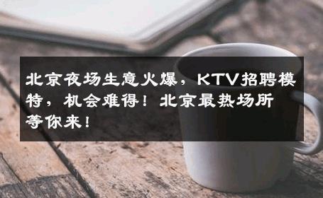 北京夜场生意火爆，KTV招聘模特，机会难得！北京最热场所等你来！