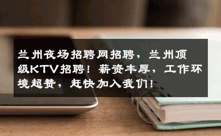 兰州夜场招聘网招聘，兰州顶级KTV招聘！薪资丰厚，工作环境超赞，赶快加入我们！