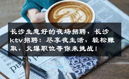 长沙生意好的夜场招聘，长沙ktv招聘：尽享夜生活，轻松赚取，火爆职位等你来挑战！
