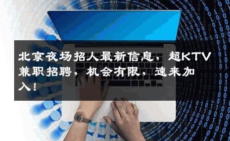 北京夜场招人最新信息，超KTV兼职招聘，机会有限，速来加入！