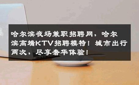 哈尔滨夜场兼职招聘网，哈尔滨高端KTV招聘模特！城市出行两次，尽享奢华体验！