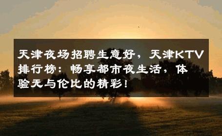 天津夜场招聘生意好，天津KTV排行榜：畅享都市夜生活，体验无与伦比的精彩！