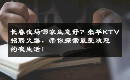 长春夜场哪家生意好？豪华KTV招聘火爆，带你探索最受欢迎的夜生活！