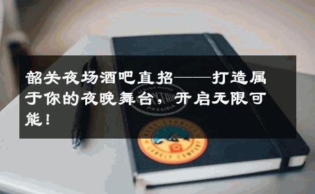 韶关夜场酒吧直招——打造属于你的夜晚舞台，开启无限可能！