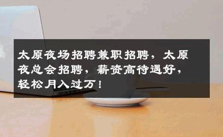 太原夜场招聘兼职招聘，太原夜总会招聘，薪资高待遇好，轻松月入过万！