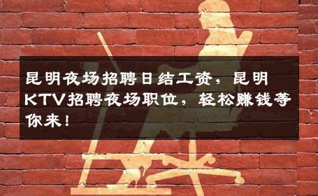 昆明夜场招聘日结工资，昆明KTV招聘夜场职位，轻松赚钱等你来！