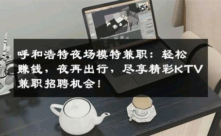 呼和浩特夜场模特兼职：轻松赚钱，夜再出行，尽享精彩KTV兼职招聘机会！