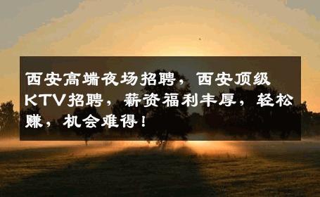 西安高端夜场招聘，西安顶级KTV招聘，薪资福利丰厚，轻松赚，机会难得！