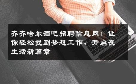 齐齐哈尔酒吧招聘信息网：让你轻松找到梦想工作，开启夜生活新篇章