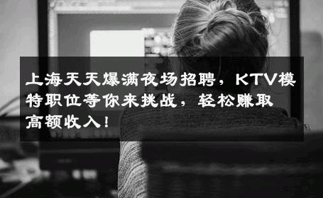 上海天天爆满夜场招聘，KTV模特职位等你来挑战，轻松赚取高额收入！