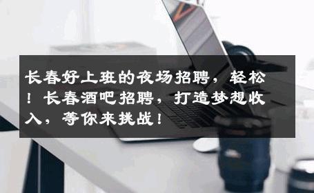 长春好上班的夜场招聘，轻松！长春酒吧招聘，打造梦想收入，等你来挑战！