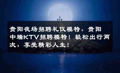 贵阳夜场招聘礼仪模特，贵阳中端KTV招聘模特！轻松出行两次，享受精彩人生！