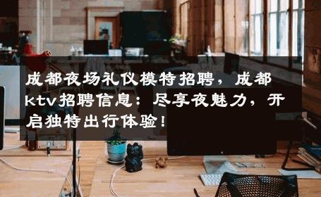 成都夜场礼仪模特招聘，成都ktv招聘信息：尽享夜魅力，开启独特出行体验！