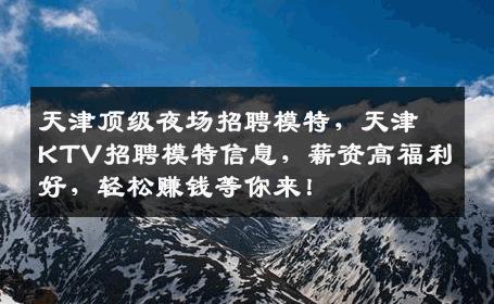 天津顶级夜场招聘模特，天津KTV招聘模特信息，薪资高福利好，轻松赚钱等你来！