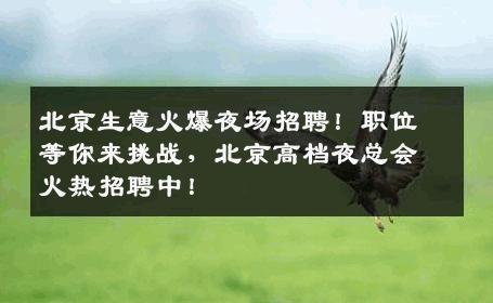 北京生意火爆夜场招聘！职位等你来挑战，北京高档夜总会火热招聘中！
