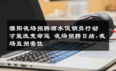 濮阳夜场招聘酒水促销员行动才能改变命运 夜场招聘日结,夜场直招管住