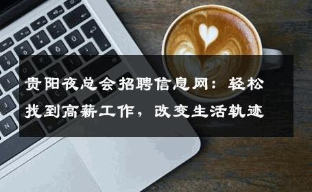贵阳夜总会招聘信息网：轻松找到高薪工作，改变生活轨迹