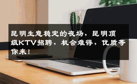 昆明生意稳定的夜场，昆明顶级KTV招聘，机会难得，优质等你来！