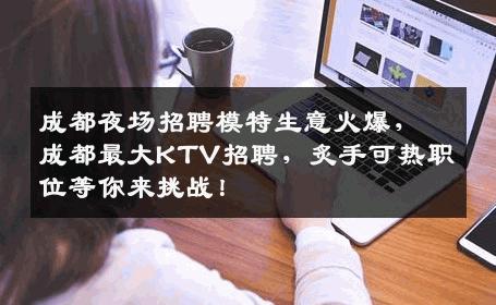 成都夜场招聘模特生意火爆，成都最大KTV招聘，炙手可热职位等你来挑战！