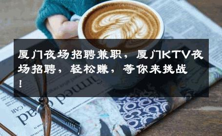 厦门夜场招聘兼职，厦门KTV夜场招聘，轻松赚，等你来挑战！
