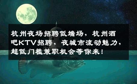 杭州夜场招聘低端场，杭州酒吧KTV招聘，夜城市流动魅力，超低门槛兼职机会等你来！