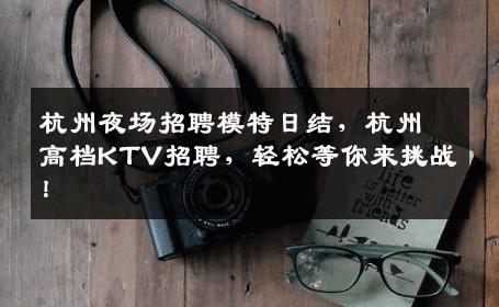 杭州夜场招聘模特日结，杭州高档KTV招聘，轻松等你来挑战！