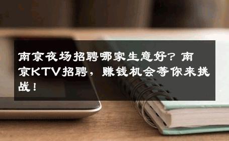 南京夜场招聘哪家生意好？南京KTV招聘，赚钱机会等你来挑战！