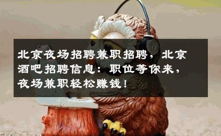 北京夜场招聘兼职招聘，北京酒吧招聘信息：职位等你来，夜场兼职轻松赚钱！