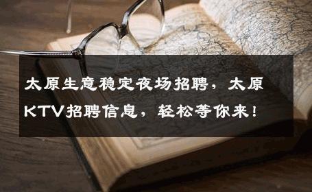太原生意稳定夜场招聘，太原KTV招聘信息，轻松等你来！