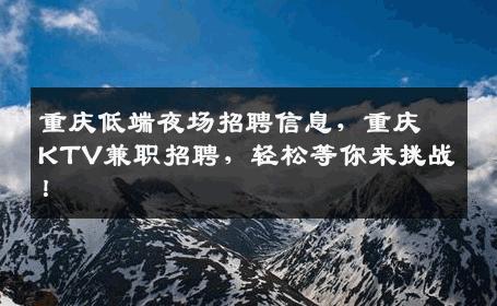 重庆低端夜场招聘信息，重庆KTV兼职招聘，轻松等你来挑战！