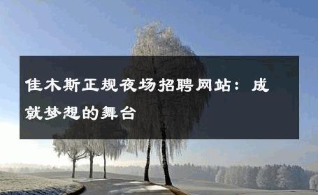 佳木斯正规夜场招聘网站：成就梦想的舞台