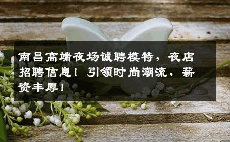 南昌高端夜场诚聘模特，夜店招聘信息！引领时尚潮流，薪资丰厚！