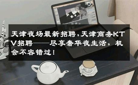 天津夜场最新招聘,天津商务KTV招聘——尽享奢华夜生活，机会不容错过！