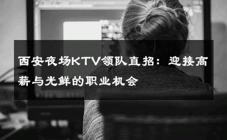 西安夜场KTV领队直招：迎接高薪与光鲜的职业机会