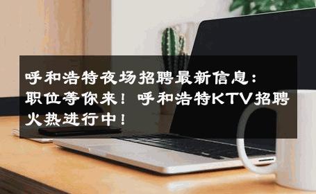 呼和浩特夜场招聘最新信息：职位等你来！呼和浩特KTV招聘火热进行中！