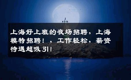上海好上班的夜场招聘，上海模特招聘！，工作轻松，薪资待遇超吸引！