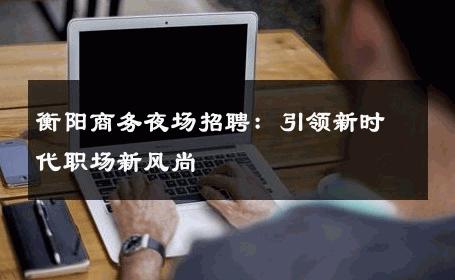 衡阳商务夜场招聘：引领新时代职场新风尚