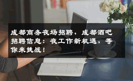 成都商务夜场招聘，成都酒吧招聘信息：夜工作新机遇，等你来挑战！